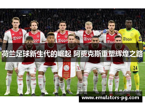 荷兰足球新生代的崛起 阿贾克斯重塑辉煌之路 荷兰足球新生代的崛起 阿贾克斯重塑辉煌之路