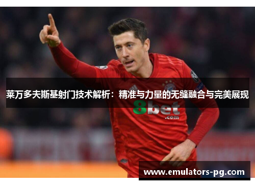 莱万多夫斯基射门技术解析:精准与力量的无缝融合与完美展现 莱万多夫斯基射门技术解析:精准与力量的无缝融合与完美展现