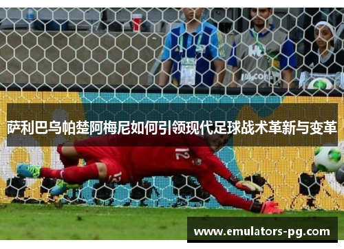 萨利巴乌帕楚阿梅尼如何引领现代足球战术革新与变革 萨利巴乌帕楚阿梅尼如何引领现代足球战术革新与变革