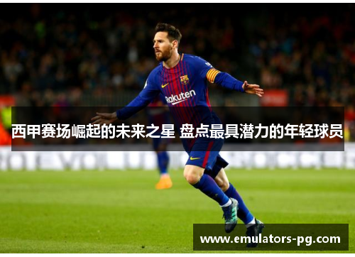 西甲赛场崛起的未来之星 盘点最具潜力的年轻球员