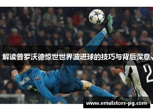 解读普罗沃德惊世世界波进球的技巧与背后深意 解读普罗沃德惊世世界波进球的技巧与背后深意