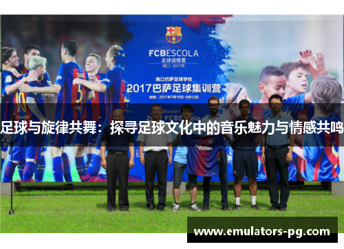 足球与旋律共舞：探寻足球文化中的音乐魅力与情感共鸣