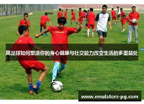踢足球如何塑造你的身心健康与社交能力改变生活的多重益处 踢足球如何塑造你的身心健康与社交能力改变生活的多重益处
