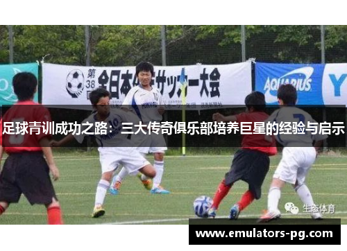 足球青训成功之路：三大传奇俱乐部培养巨星的经验与启示