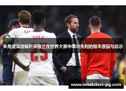 多角度深度解析英格兰在世界大赛中屡次失利的根本原因与启示