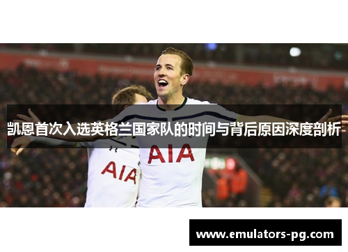 凯恩首次入选英格兰国家队的时间与背后原因深度剖析