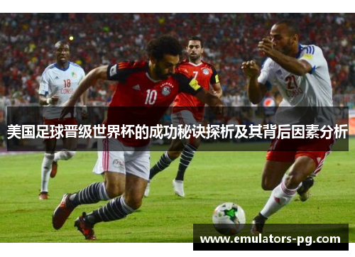 美国足球晋级世界杯的成功秘诀探析及其背后因素分析