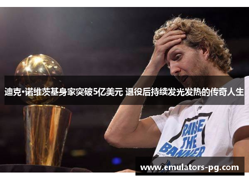 迪克·诺维茨基身家突破5亿美元 退役后持续发光发热的传奇人生 迪克·诺维茨基身家突破5亿美元 退役后持续发光发热的传奇人生