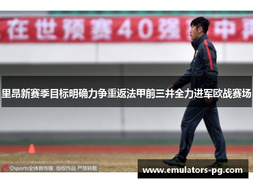 里昂新赛季目标明确力争重返法甲前三并全力进军欧战赛场