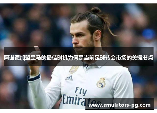阿诺德加盟皇马的最佳时机为何是当前足球转会市场的关键节点 阿诺德加盟皇马的最佳时机为何是当前足球转会市场的关键节点