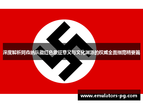 深度解析阿森纳队徽红色象征意义与文化渊源的权威全面指南精要篇