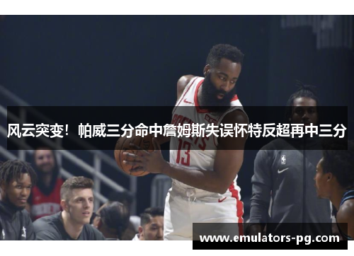 风云突变！帕威三分命中詹姆斯失误怀特反超再中三分
