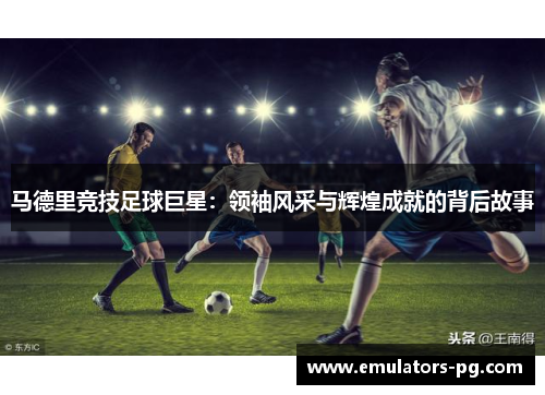 马德里竞技足球巨星：领袖风采与辉煌成就的背后故事