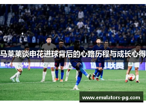 马莱莱谈申花进球背后的心路历程与成长心得 马莱莱谈申花进球背后的心路历程与成长心得