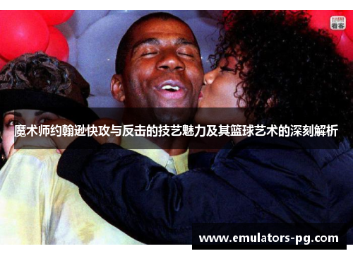 魔术师约翰逊快攻与反击的技艺魅力及其篮球艺术的深刻解析 魔术师约翰逊快攻与反击的技艺魅力及其篮球艺术的深刻解析