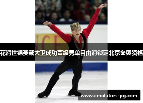 花滑世锦赛戴大卫成功晋级男单自由滑锁定北京冬奥资格 花滑世锦赛戴大卫成功晋级男单自由滑锁定北京冬奥资格
