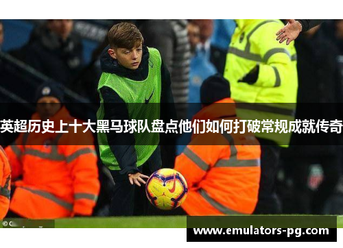 英超历史上十大黑马球队盘点他们如何打破常规成就传奇 英超历史上十大黑马球队盘点他们如何打破常规成就传奇