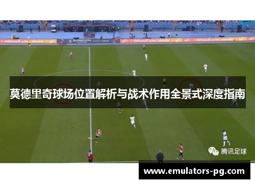 莫德里奇球场位置解析与战术作用全景式深度指南 莫德里奇球场位置解析与战术作用全景式深度指南