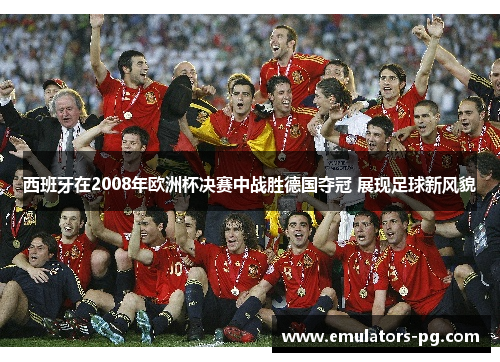 西班牙在2008年欧洲杯决赛中战胜德国夺冠 展现足球新风貌