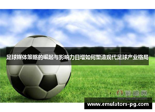 足球媒体策略的崛起与影响力日增如何塑造现代足球产业格局 足球媒体策略的崛起与影响力日增如何塑造现代足球产业格局