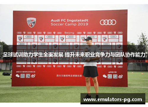 足球试训助力学生全面发展 提升未来职业竞争力与团队协作能力 足球试训助力学生全面发展 提升未来职业竞争力与团队协作能力