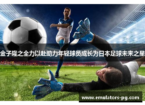 金子隆之全力以赴助力年轻球员成长为日本足球未来之星