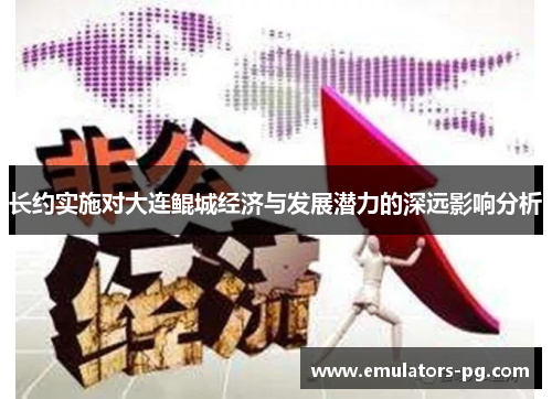 长约实施对大连鲲城经济与发展潜力的深远影响分析 长约实施对大连鲲城经济与发展潜力的深远影响分析