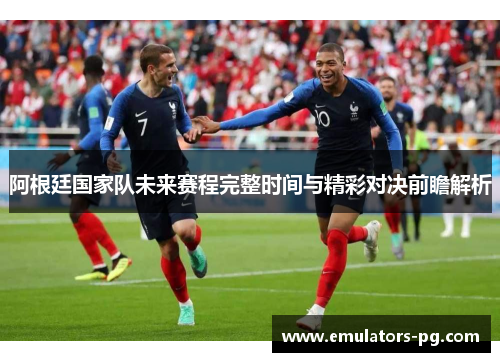 阿根廷国家队未来赛程完整时间与精彩对决前瞻解析 阿根廷国家队未来赛程完整时间与精彩对决前瞻解析