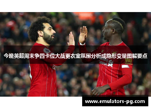 今晚英超周末争四卡位大战更衣室氛围分析成隐形变量图解要点 今晚英超周末争四卡位大战更衣室氛围分析成隐形变量图解要点