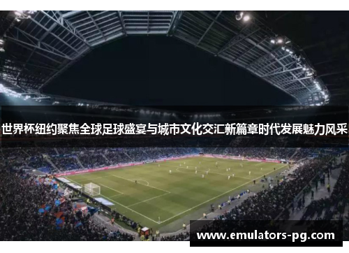 世界杯纽约聚焦全球足球盛宴与城市文化交汇新篇章时代发展魅力风采