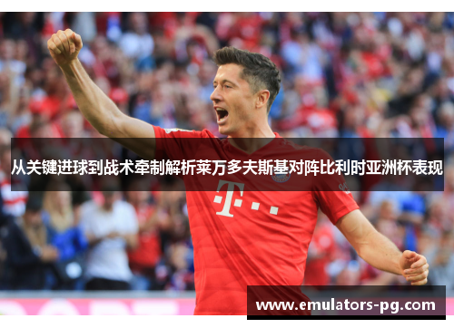 从关键进球到战术牵制解析莱万多夫斯基对阵比利时亚洲杯表现