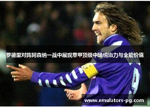 罗德里对阵阿森纳一战中展现意甲顶级中场统治力与全能价值 罗德里对阵阿森纳一战中展现意甲顶级中场统治力与全能价值