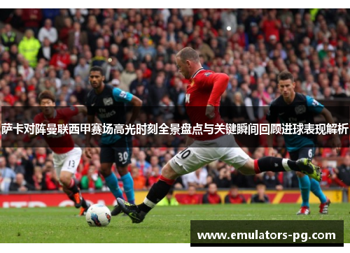 萨卡对阵曼联西甲赛场高光时刻全景盘点与关键瞬间回顾进球表现解析 萨卡对阵曼联西甲赛场高光时刻全景盘点与关键瞬间回顾进球表现解析