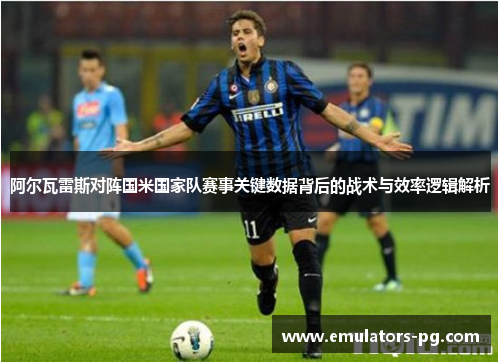 阿尔瓦雷斯对阵国米国家队赛事关键数据背后的战术与效率逻辑解析