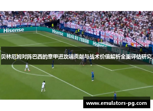 贝林厄姆对阵巴西的意甲进攻端贡献与战术价值解析全面评估研究