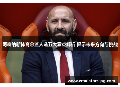 阿森纳新体育总监人选五大看点解析 揭示未来方向与挑战 阿森纳新体育总监人选五大看点解析 揭示未来方向与挑战
