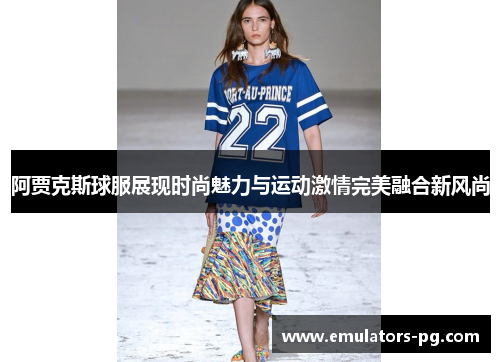 阿贾克斯球服展现时尚魅力与运动激情完美融合新风尚 阿贾克斯球服展现时尚魅力与运动激情完美融合新风尚