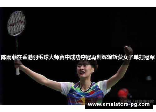 陈雨菲在香港羽毛球大师赛中成功夺冠再创辉煌斩获女子单打冠军 陈雨菲在香港羽毛球大师赛中成功夺冠再创辉煌斩获女子单打冠军