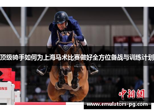 顶级骑手如何为上海马术比赛做好全方位备战与训练计划 顶级骑手如何为上海马术比赛做好全方位备战与训练计划