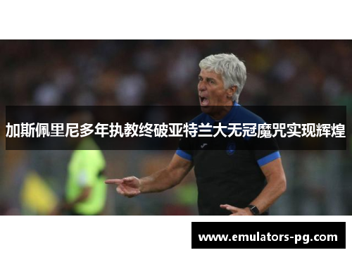 加斯佩里尼多年执教终破亚特兰大无冠魔咒实现辉煌 加斯佩里尼多年执教终破亚特兰大无冠魔咒实现辉煌