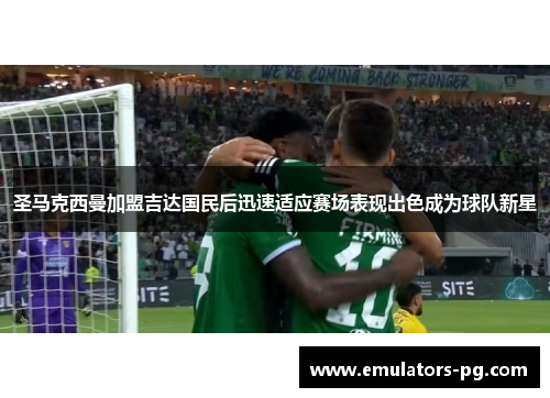 圣马克西曼加盟吉达国民后迅速适应赛场表现出色成为球队新星