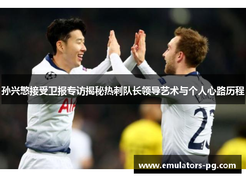 孙兴慜接受卫报专访揭秘热刺队长领导艺术与个人心路历程 孙兴慜接受卫报专访揭秘热刺队长领导艺术与个人心路历程