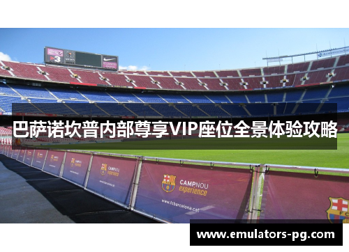 巴萨诺坎普内部尊享VIP座位全景体验攻略 巴萨诺坎普内部尊享VIP座位全景体验攻略