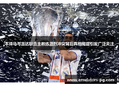 本泽马与吉达联合主教练激烈冲突背后真相揭露引发广泛关注 本泽马与吉达联合主教练激烈冲突背后真相揭露引发广泛关注