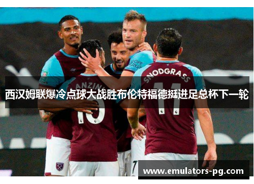 西汉姆联爆冷点球大战胜布伦特福德挺进足总杯下一轮 西汉姆联爆冷点球大战胜布伦特福德挺进足总杯下一轮
