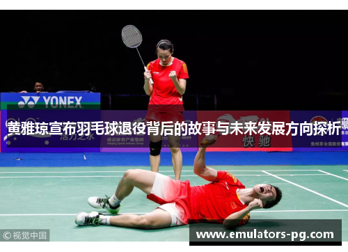 黄雅琼宣布羽毛球退役背后的故事与未来发展方向探析