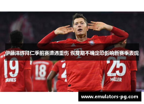 伊藤洋辉拜仁季前赛遭遇重伤 恢复期不确定恐影响新赛季表现