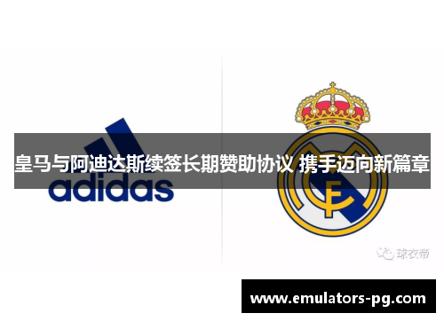 皇马与阿迪达斯续签长期赞助协议 携手迈向新篇章 皇马与阿迪达斯续签长期赞助协议 携手迈向新篇章