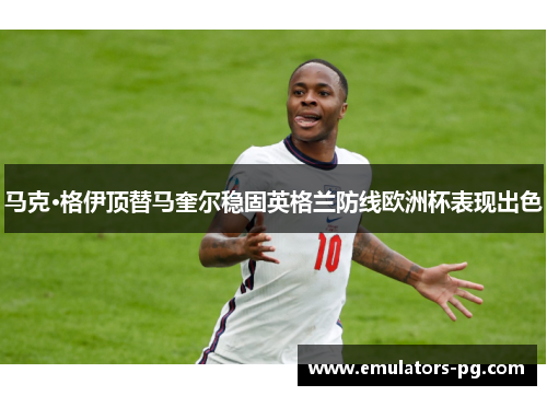 马克·格伊顶替马奎尔稳固英格兰防线欧洲杯表现出色