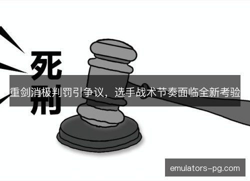 重剑消极判罚引争议，选手战术节奏面临全新考验